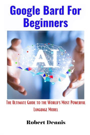 Google Bard For Beginners: The Ultimate By Dennis, Robert