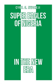 Super Eagles Of Nigeria In The New Era By Nwokeji, Cyril Chukw