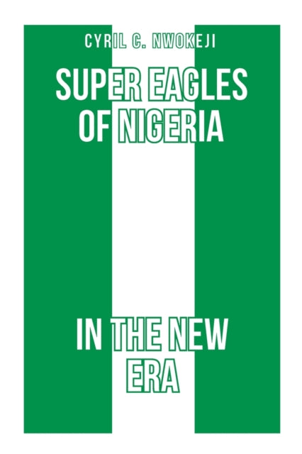 Super Eagles Of Nigeria In The New Era By Nwokeji, Cyril Chukw