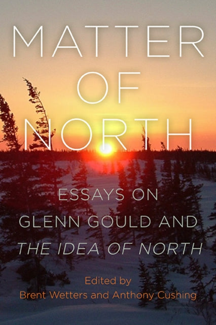 Matter Of North: Essays On Glenn Gould A By Wetters, Brent